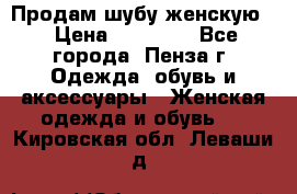 Продам шубу женскую  › Цена ­ 15 000 - Все города, Пенза г. Одежда, обувь и аксессуары » Женская одежда и обувь   . Кировская обл.,Леваши д.